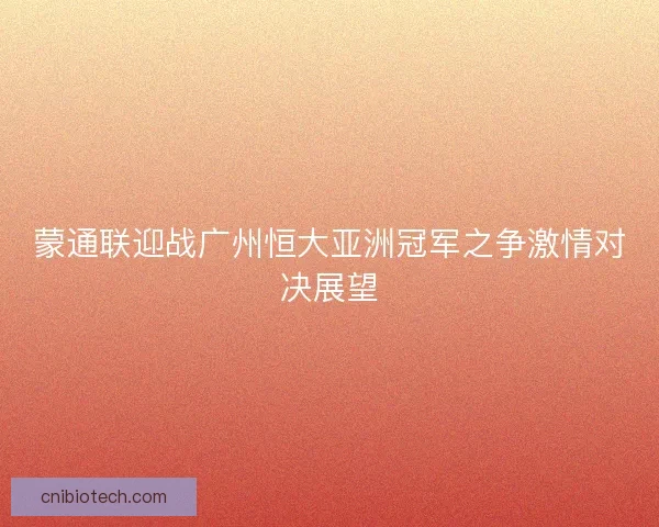 蒙通联迎战广州恒大亚洲冠军之争激情对决展望 蒙通联迎战广州恒大亚洲冠军之争激情对决展望