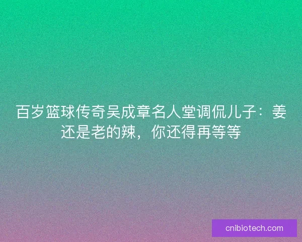 百岁篮球传奇吴成章名人堂调侃儿子：姜还是老的辣，你还得再等等