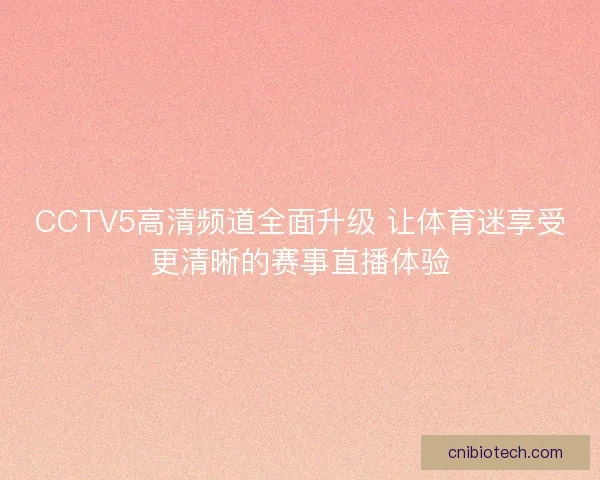 CCTV5高清频道全面升级 让体育迷享受更清晰的赛事直播体验 CCTV5高清频道全面升级 让体育迷享受更清晰的赛事直播体验