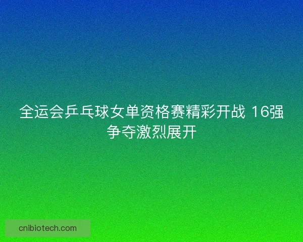 全运会乒乓球女单资格赛精彩开战 16强争夺激烈展开 全运会乒乓球女单资格赛精彩开战 16强争夺激烈展开