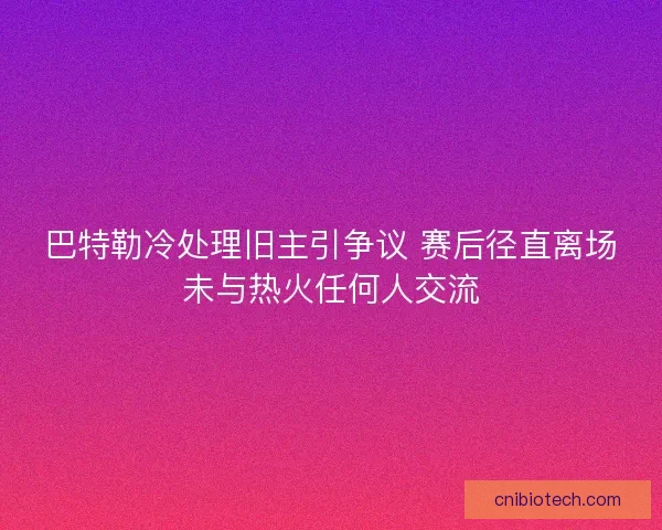 巴特勒冷处理旧主引争议 赛后径直离场未与热火任何人交流