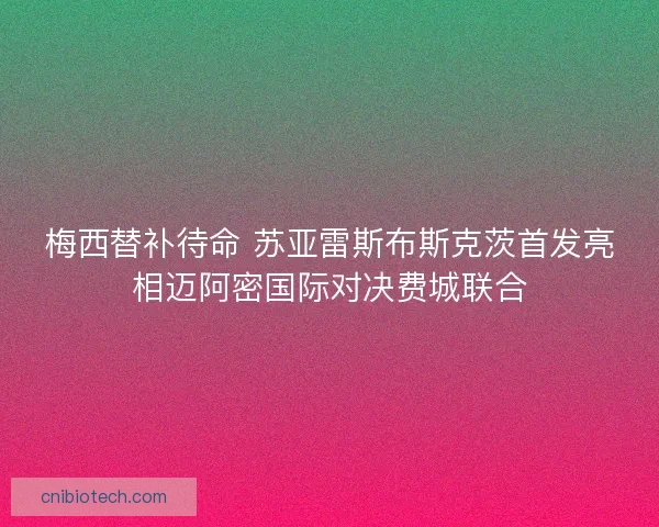 梅西替补待命 苏亚雷斯布斯克茨首发亮相迈阿密国际对决费城联合