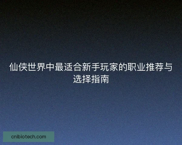仙侠世界中最适合新手玩家的职业推荐与选择指南 仙侠世界中最适合新手玩家的职业推荐与选择指南
