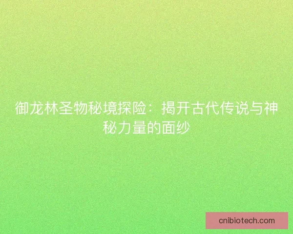 御龙林圣物秘境探险：揭开古代传说与神秘力量的面纱