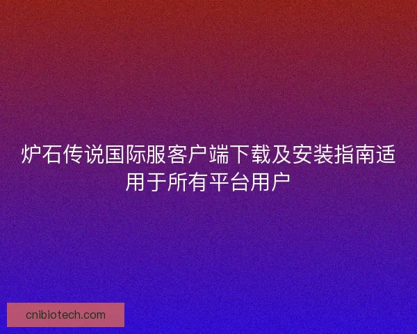 炉石传说国际服客户端下载及安装指南适用于所有平台用户