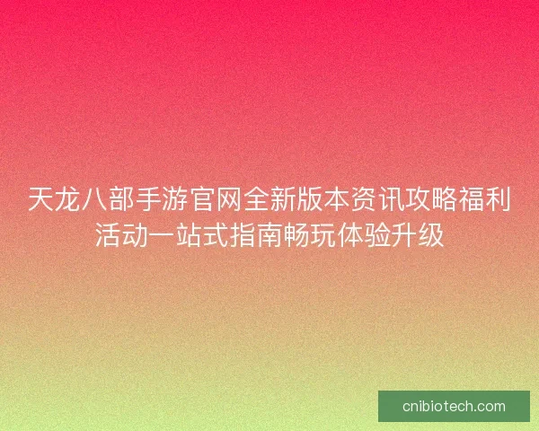 天龙八部手游官网全新版本资讯攻略福利活动一站式指南畅玩体验升级