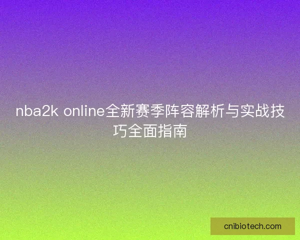 nba2k online全新赛季阵容解析与实战技巧全面指南 nba2k online全新赛季阵容解析与实战技巧全面指南