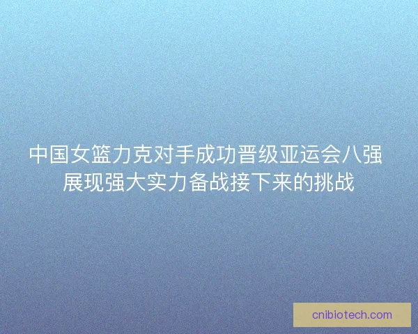中国女篮力克对手成功晋级亚运会八强 展现强大实力备战接下来的挑战