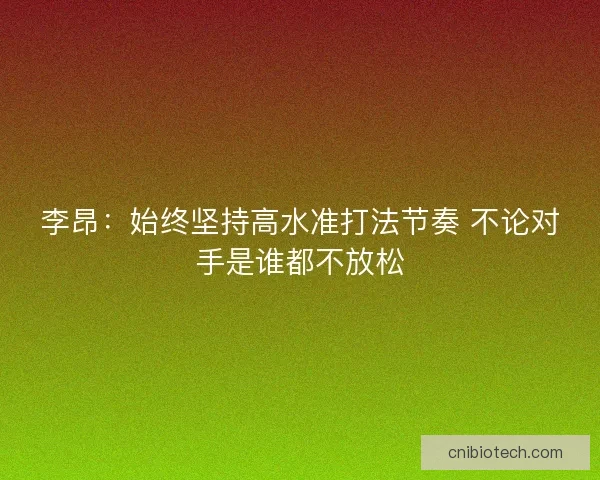 李昂：始终坚持高水准打法节奏 不论对手是谁都不放松