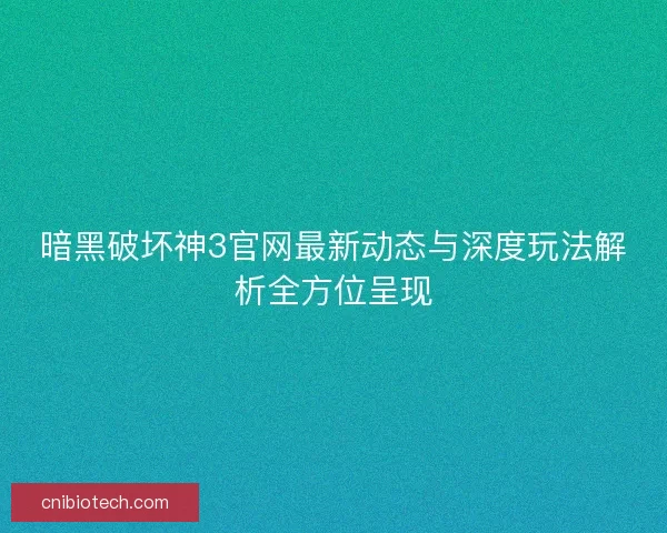 暗黑破坏神3官网最新动态与深度玩法解析全方位呈现