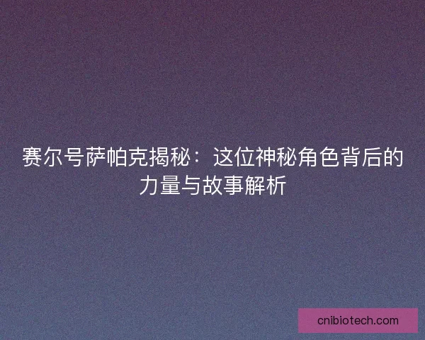 赛尔号萨帕克揭秘：这位神秘角色背后的力量与故事解析
