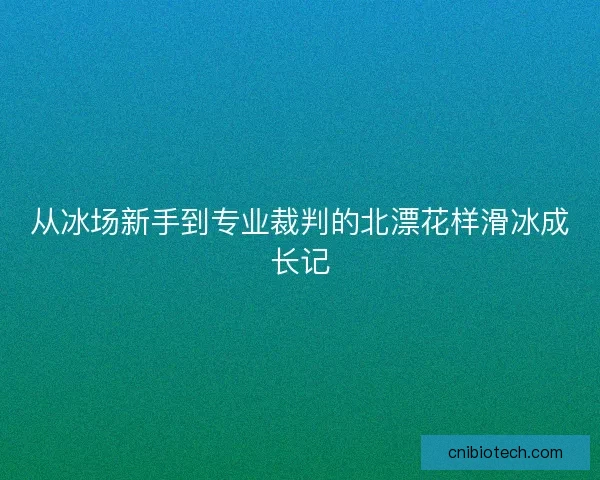 从冰场新手到专业裁判的北漂花样滑冰成长记