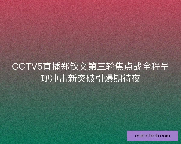 CCTV5直播郑钦文第三轮焦点战全程呈现冲击新突破引爆期待夜