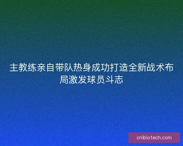 主教练亲自带队热身成功打造全新战术布局激发球员斗志