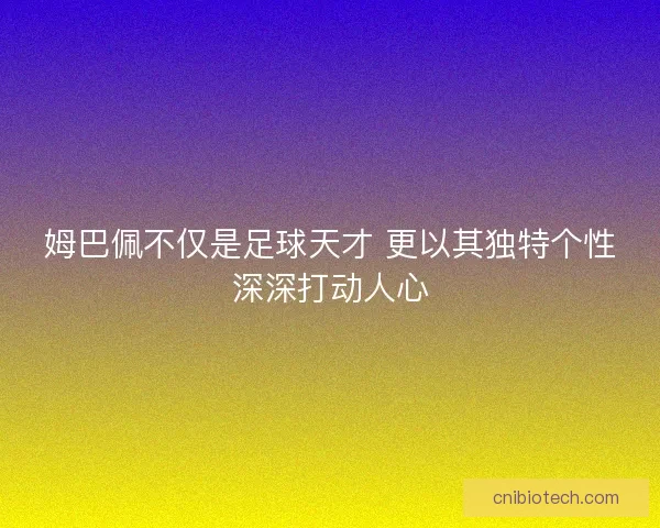 姆巴佩不仅是足球天才 更以其独特个性深深打动人心