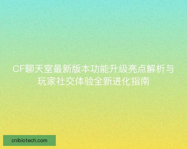 CF聊天室最新版本功能升级亮点解析与玩家社交体验全新进化指南 CF聊天室最新版本功能升级亮点解析与玩家社交体验全新进化指南