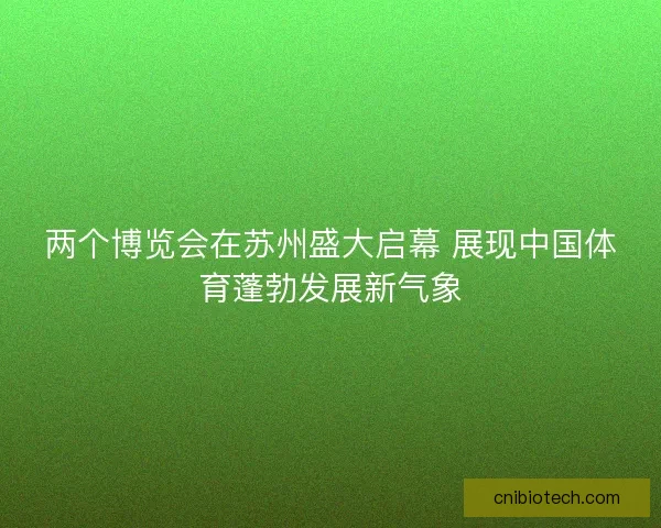 两个博览会在苏州盛大启幕 展现中国体育蓬勃发展新气象 两个博览会在苏州盛大启幕 展现中国体育蓬勃发展新气象
