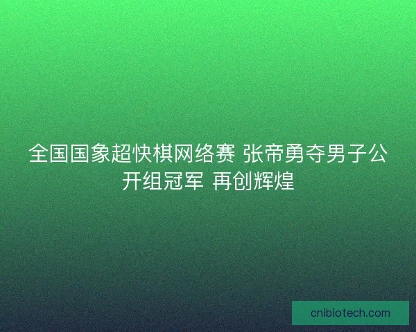 全国国象超快棋网络赛 张帝勇夺男子公开组冠军 再创辉煌