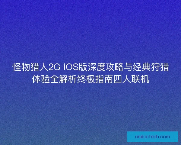 怪物猎人2G iOS版深度攻略与经典狩猎体验全解析终极指南四人联机