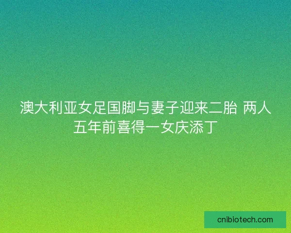澳大利亚女足国脚与妻子迎来二胎 两人五年前喜得一女庆添丁