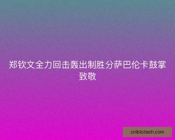 郑钦文全力回击轰出制胜分萨巴伦卡鼓掌致敬 郑钦文全力回击轰出制胜分萨巴伦卡鼓掌致敬