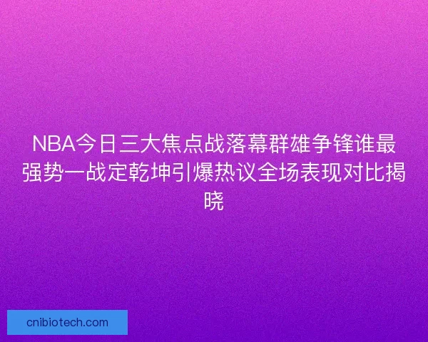 NBA今日三大焦点战落幕群雄争锋谁最强势一战定乾坤引爆热议全场表现对比揭晓