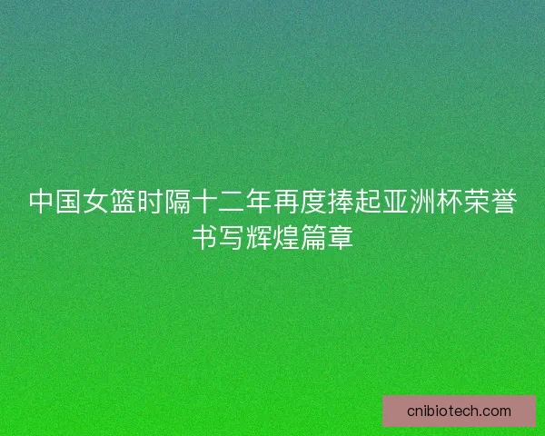 中国女篮时隔十二年再度捧起亚洲杯荣誉书写辉煌篇章