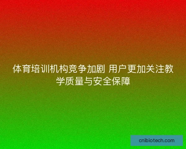 体育培训机构竞争加剧 用户更加关注教学质量与安全保障