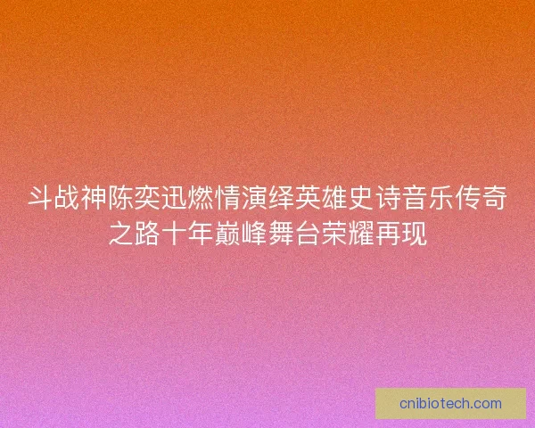 斗战神陈奕迅燃情演绎英雄史诗音乐传奇之路十年巅峰舞台荣耀再现