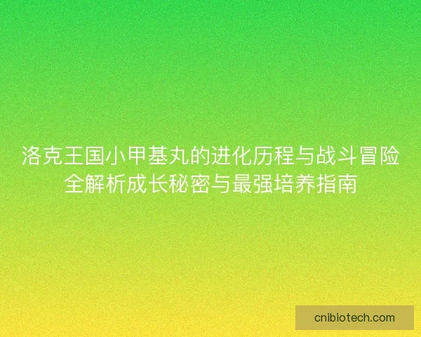 洛克王国小甲基丸的进化历程与战斗冒险全解析成长秘密与最强培养指南
