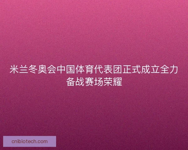米兰冬奥会中国体育代表团正式成立全力备战赛场荣耀