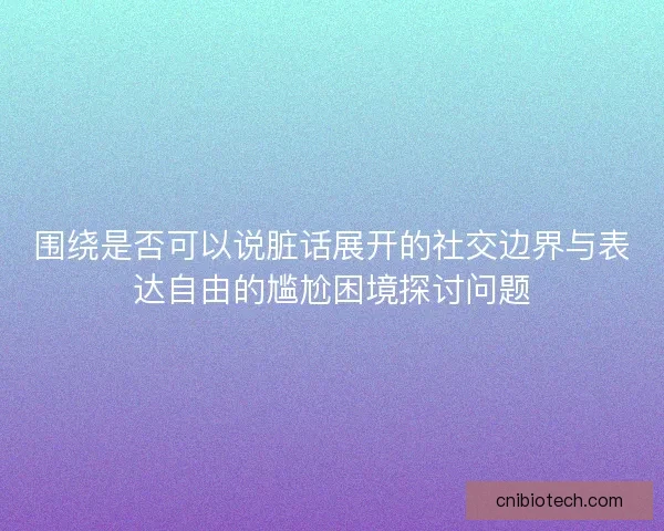 围绕是否可以说脏话展开的社交边界与表达自由的尴尬困境探讨问题 围绕是否可以说脏话展开的社交边界与表达自由的尴尬困境探讨问题