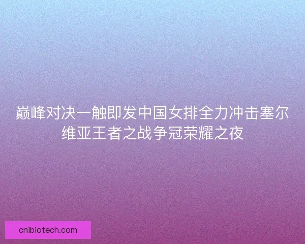 巅峰对决一触即发中国女排全力冲击塞尔维亚王者之战争冠荣耀之夜 巅峰对决一触即发中国女排全力冲击塞尔维亚王者之战争冠荣耀之夜