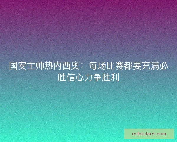 国安主帅热内西奥：每场比赛都要充满必胜信心力争胜利