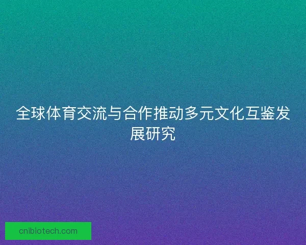 全球体育交流与合作推动多元文化互鉴发展研究