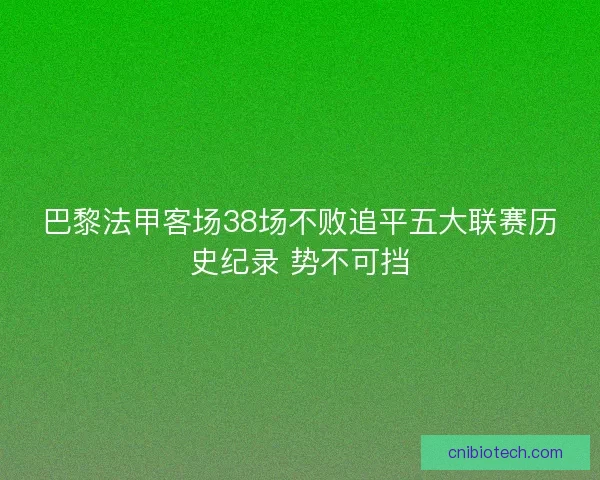 巴黎法甲客场38场不败追平五大联赛历史纪录 势不可挡 巴黎法甲客场38场不败追平五大联赛历史纪录 势不可挡