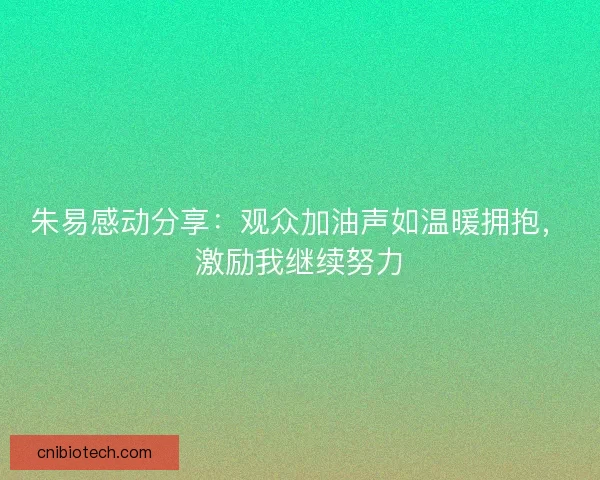 朱易感动分享：观众加油声如温暖拥抱，激励我继续努力