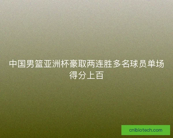 中国男篮亚洲杯豪取两连胜多名球员单场得分上百