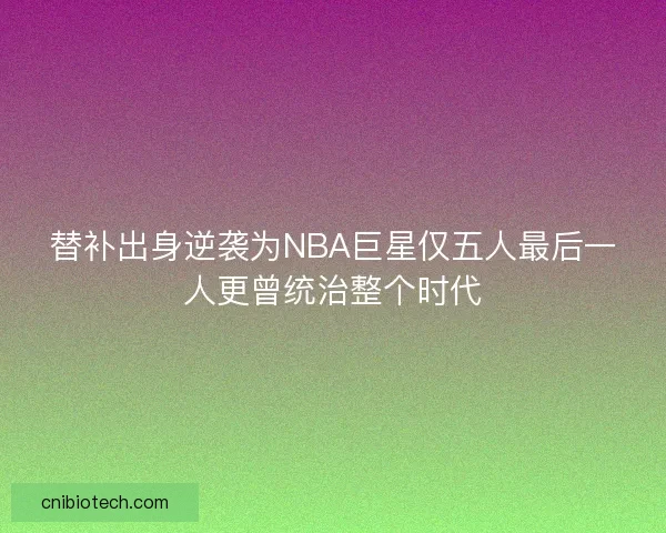 替补出身逆袭为NBA巨星仅五人最后一人更曾统治整个时代