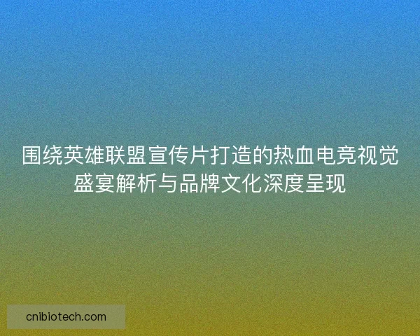 围绕英雄联盟宣传片打造的热血电竞视觉盛宴解析与品牌文化深度呈现 围绕英雄联盟宣传片打造的热血电竞视觉盛宴解析与品牌文化深度呈现