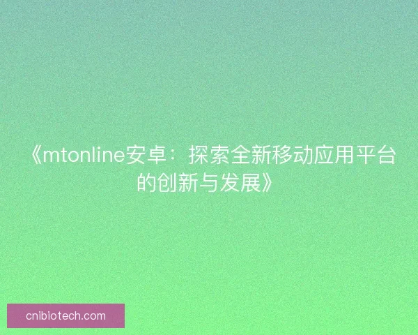 《mtonline安卓:探索全新移动应用平台的创新与发展》 《mtonline安卓:探索全新移动应用平台的创新与发展》