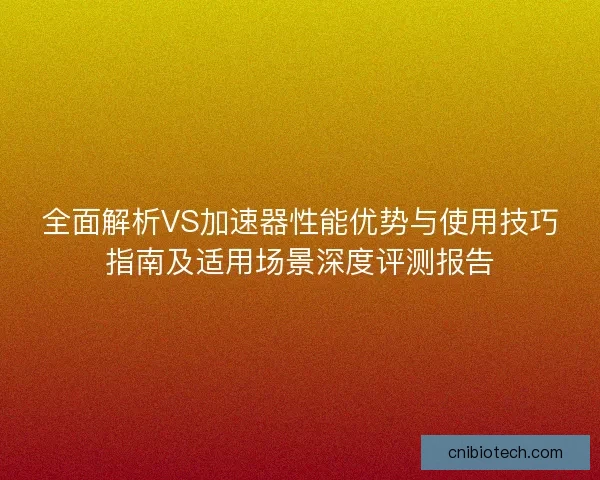 全面解析VS加速器性能优势与使用技巧指南及适用场景深度评测报告
