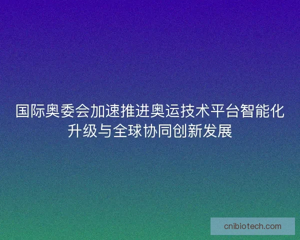 国际奥委会加速推进奥运技术平台智能化升级与全球协同创新发展