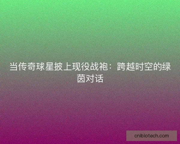 当传奇球星披上现役战袍：跨越时空的绿茵对话