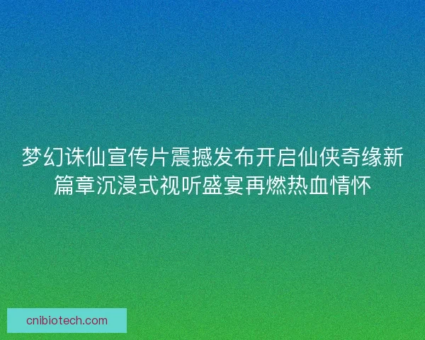 梦幻诛仙宣传片震撼发布开启仙侠奇缘新篇章沉浸式视听盛宴再燃热血情怀