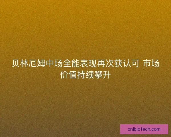 贝林厄姆中场全能表现再次获认可 市场价值持续攀升