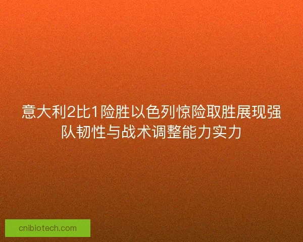 意大利2比1险胜以色列惊险取胜展现强队韧性与战术调整能力实力