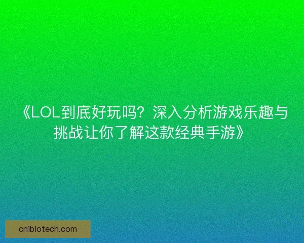《LOL到底好玩吗？深入分析游戏乐趣与挑战让你了解这款经典手游》