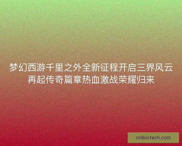 梦幻西游千里之外全新征程开启三界风云再起传奇篇章热血激战荣耀归来 梦幻西游千里之外全新征程开启三界风云再起传奇篇章热血激战荣耀归来