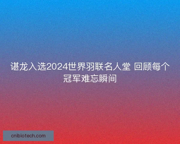 谌龙入选2024世界羽联名人堂 回顾每个冠军难忘瞬间 谌龙入选2024世界羽联名人堂 回顾每个冠军难忘瞬间